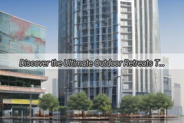 Discover the Ultimate Outdoor Retreats Top 5 Largest Campsites in Guangzhou Unveiled